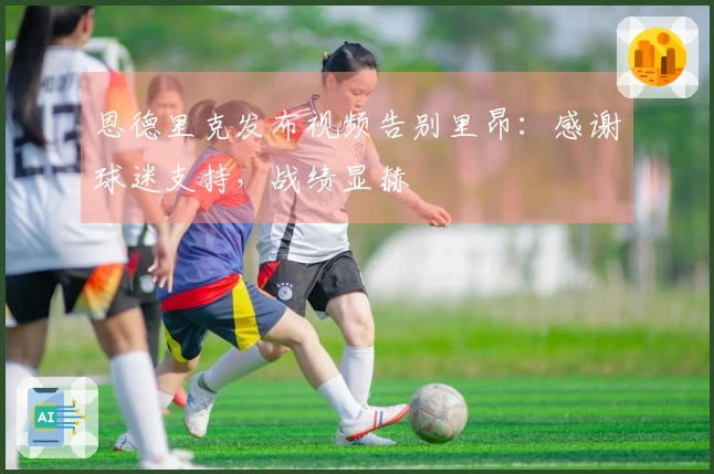 恩德里克发布视频告别里昂：感谢球迷支持，战绩显赫