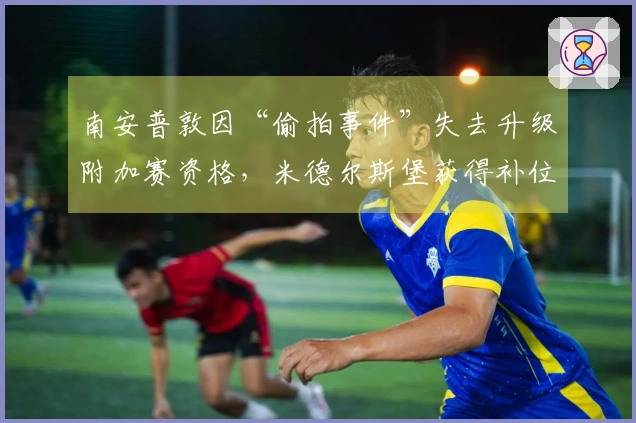 南安普敦因“偷拍事件”失去升级附加赛资格,米德尔斯堡获得补位名额